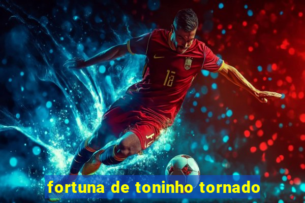 fortuna de toninho tornado